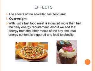 EFFECTS
 The effects of the so-called fast food are:
1. Overweight
 With just a fast food meal is ingested more than half
  the daily energy requirement. Also if we add the
  energy from the other meals of the day, the total
  energy content is triggered and lead to obesity.
 