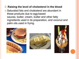 2. Raising the level of cholesterol in the blood
 Saturated fats and cholesterol are abundant in
  these products due to egg-based
  sauces, butter, cream, butter and other fatty
  ingredients used in its preparation, and coconut and
  palm oils used in frying.
 