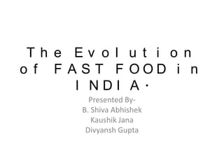 Th e Ev o l u t i o n
o f F A S T F OOD i n
       I NDI A.
         Presented By-
       B. Shiva Abhishek
          Kaushik Jana
        Divyansh Gupta
 