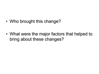 • Who brought this change?

• What were the major factors that helped to
  bring about these changes?
 