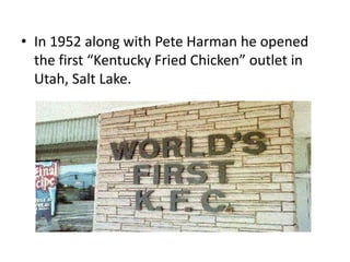 • In 1952 along with Pete Harman he opened
  the first “Kentucky Fried Chicken” outlet in
  Utah, Salt Lake.
 