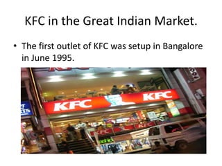 KFC in the Great Indian Market.
• The first outlet of KFC was setup in Bangalore
  in June 1995.
 