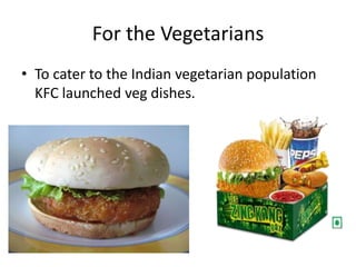 For the Vegetarians
• To cater to the Indian vegetarian population
  KFC launched veg dishes.
 