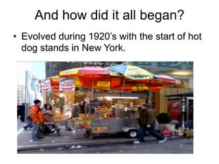 And how did it all began?
• Evolved during 1920’s with the start of hot
  dog stands in New York.
 