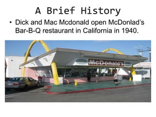 A Brief History
• Dick and Mac Mcdonald open McDonlad’s
  Bar-B-Q restaurant in California in 1940.
 