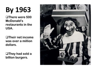 By 1963
There were 500
McDonald’s
restaurants in the
USA.

Their net income
was over a million
dollars.

They had sold a
billion burgers.
 