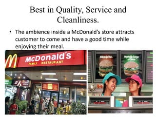 Best in Quality, Service and
               Cleanliness.
• The ambience inside a McDonald’s store attracts
  customer to come and have a good time while
  enjoying their meal.
 