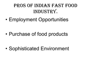 Pros of Indian Fast Food
          Industry.
• Employment Opportunities

• Purchase of food products

• Sophisticated Environment
 