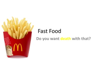 Fast Food
Do you want death with that?

 