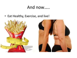 And now…..
• Eat Healthy, Exercise, and live!