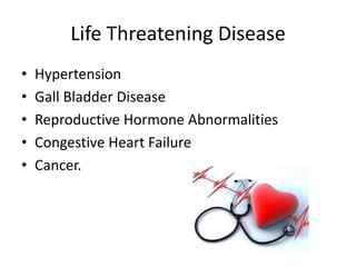 Life Threatening Disease
•
•
•
•
•
Hypertension
Gall Bladder Disease
Reproductive Hormone Abnormalities
Congestive Heart Failure
Cancer.