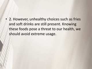 • 2. However, unhealthy choices such as fries
and soft drinks are still present. Knowing
these foods pose a threat to our health, we
should avoid extreme usage.

 