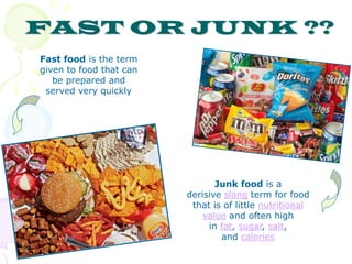 FAST OR JUNK ??
Fast food is the term
given to food that can
be prepared and
served very quickly
Junk food is a
derisive slang term for food
that is of little nutritional
value and often high
in fat, sugar, salt,
and calories
 