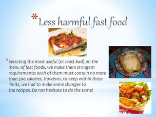 *Selecting the most useful (or least bad) on the
menu of fast foods, we make them stringent
requirements: each of them must contain no more
than 500 calories. However, to keep within these
limits, we had to make some changes to
the recipes. Do not hesitate to do the same!
*
 