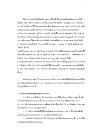 4
ในปจจุบันพบวา วัยรุนมีพฤติกรรมการบริโภคที่เปลี่ยนแปลงไปจากเดิมอยางมาก ทั้งนี้
เนื่องจากวัยรุนไดรับอิทธิพลจากความเปลี่ยนแปลงทางดานสังคม วัฒนธรรม และความกาวหนา
ทางเทคโนโลยี สภาพวิถีชีวิตของครอบครัว เพื่อน สังคม และสภาพแวดลอม การแขงขันกับเวลาใน
การศึกษาหาความรู จึงทําใหวัยรุนมีการปรับเปลี่ยนพฤติกรรมการบริโภคอาหาร โดยหันมา
รับประทานอาหารจานดวน หรืออาหารฟาสตฟู ด ทั้งนี้เนื่องจากอาหารจานดวน หรืออาหารฟาสต
ฟูด เปนอาหารที่มีการเตรียมขึ้นมาจําหนายแกผูบริโภคเพื่อความสะดวกและรวดเร็ว ประหยัดเวลา
สามารถรับประทานไดทันที ซึ่งเหมาะกับสังคมในสภาพที่ตองเรงดวน เชน แฮมเบอรเกอร สเต็ก
แซนดวิช พาย พิชซา ไกทอด ไสกรอก เปนตน สวนประ เภทขนม เชน โดนัท พุดดิ้ง เคก และ
ไอศกรีม เปนตน
การบริโภคอาหารไมครบ 5 หมู บริโภคอาหารมากเกินไป และไมรับประทานอาหารเปนเวลา ทําให
เกิดการเจ็บปวยดวยโรคตาง ๆ ที่สามารถปองกันได เชน โรคกระเพาะอาหาร โรคขาดสารอาหาร
โรคอวน โรคภาวะโภชนาการเกิน โรคเบาหวาน โรคความดันโลหิตสูง เปนตน
อาหารจานดวนจะเปนอาหารจําพวก แปง ไขมัน และน้ําตาลมาก เมื่อรับประทานเขาไปจะทําใหเกิด
ภาวะโภชนาการเกิน และโรคอวน และจะทําใหเสี่ยงตอการเปนโรคเบาหวาน ภาวะความดันโลหิต
สูง ภาวะไขมันในเลือดสูง โรคหัวใจขาดเลือด โรคหลอดเลือดสมองตีบ แล ะพบวามีแนวโนมสูงขึ้น
เรื่อย ๆ
อยางไรก็ตาม อาหารไมใชทั้งหมดของการมีสุขภาพดี หากยังมีปจจัยอื่นๆอีกมากมายที่มีผล
ตอการสรางภูมิตานทานในรางกาย ไมวาจะเปนการออกกําลังกาย การมองโลกในแงดี หรือการใช
ชีวิตอยูใกลชิดกับธรรมชาติ
2.2 ผลเสียจากการรับประทานอาหารจานดวน
2.1) โรคกระดูกขออักเสบ เปนโรคยอดฮิตของคนที่มีน้ําหนักสวนเกินมาก เพราะน้ําหนัก
สวนเกินที่เกิดจากการสะสมของน้ําตาล และไขมันนั้น จะทําใหกระดูกเสื่อมสภาพลงเรื่อยๆ
ชองวางระหวางขอตอจะหดแคบลงจนบดซอนทับกันในที่สุด นํามาซึ่งอาการปวดเมื่อย ตามกระดูก
ขอเขา สะโพก และชาตามกระดูกสันหลัง
2.1) โรคอวน ผลเสียที่เห็นไดอยางชัดเจนจากการกินอาหารจานดวน คือน้ําหนักเพิ่มขึ้น
และเมื่อกินบอยๆก็จะกอใหเกิดโรคอวน และอีกสารพัดโรคตามมา
2.2) โรคหัวใจ เมื่อกินอาหารที่มีไขมันบอยๆ จะทําใหมีคอเลสเตอรอลสูง ซึ่ งอาจทําใหมี
การสะสมลิ่มเลือดในหลอดเลือดแดง
 