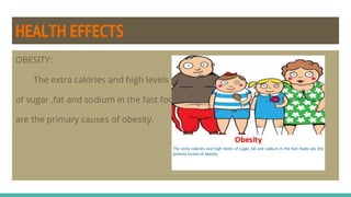 HEALTH EFFECTS
OBESITY:
The extra calories and high levels
of sugar ,fat and sodium in the fast food
are the primary causes of obesity.
 
