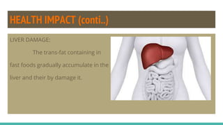 HEALTH IMPACT (conti..)
LIVER DAMAGE:
The trans-fat containing in
fast foods gradually accumulate in the
liver and their by damage it.
 
