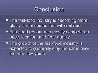 Conclusion The fast-food industry is becoming more global and it seems that will continue Fast-food restaurants mostly compete on price, location, and food quality The growth of the fast-food industry is expected to generally stay the same over the next few years 