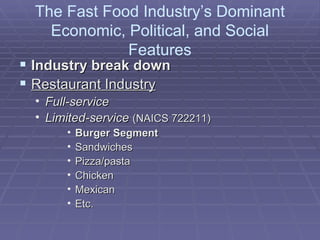 The Fast Food Industry’s Dominant Economic, Political, and Social Features Industry break down Restaurant Industry Full-service Limited-service   (NAICS 722211) Burger Segment Sandwiches Pizza/pasta Chicken Mexican Etc. 