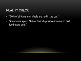 REALITY CHECK 
• “20% of all American Meals are had in the car.” 
• “Americans spend 10% of their disposable income on fast 
food every year.” 
 