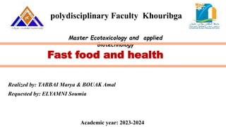 polydisciplinary Faculty Khouribga
Master Ecotoxicology and applied
Biotechnology
Realized by: TABBAI Marya & BOUAK Amal
Requested by: ELYAMNI Soumia
Fast food and health
Academic year: 2023-2024
 