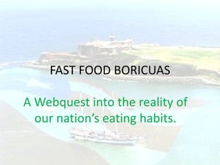 FAST FOOD BORICUAS A Webquest into the reality of our nation’s eating habits. 