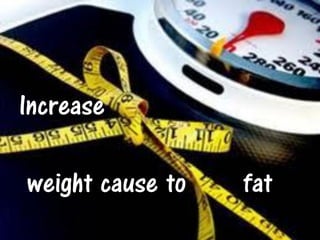 Increase

weight cause to   fat
 