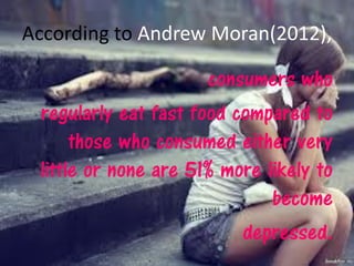 According to Andrew Moran(2012),

                      consumers who
 regularly eat fast food compared to
      those who consumed either very
 little or none are 51% more likely to
                              become
                          depressed.
 