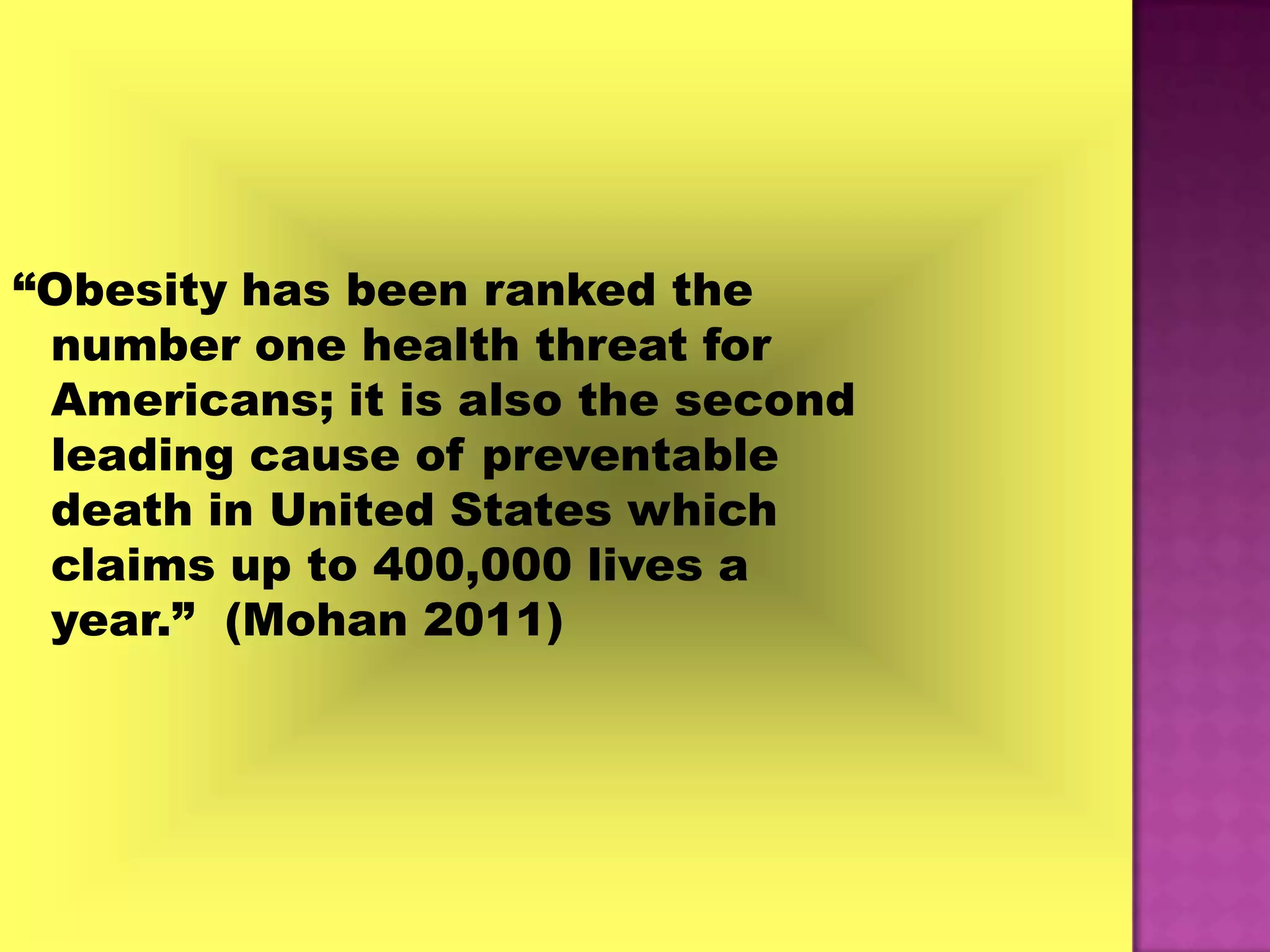“Obesity has been ranked the
 number one health threat for
 Americans; it is also the second
 leading cause of preventable
 death in United States which
 claims up to 400,000 lives a
 year.” (Mohan 2011)
 