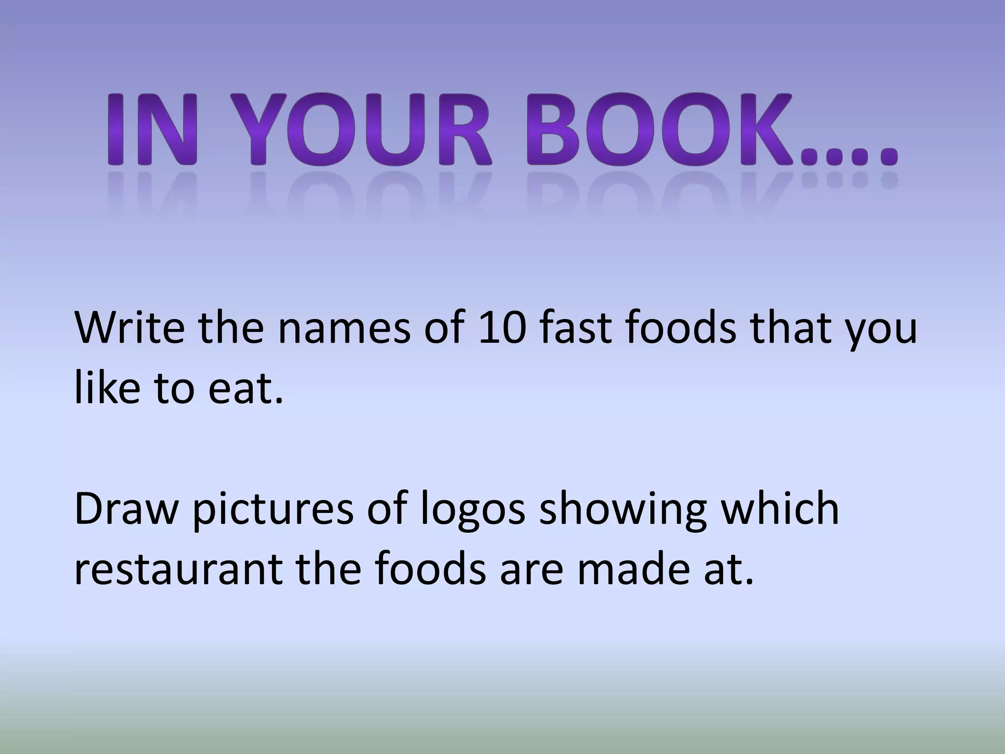 In your book….Write the names of 10 fast foods that you like to eat.Draw pictures of logos showing which restaurant the foods are made at.