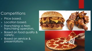 Competitions
 Price based.
 Location based.
 Franchising vs Non-
franchising operators.
 Based on food quality &
variety.
 Based on service &
presentations.
 