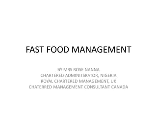 FAST FOOD MANAGEMENT
BY MRS ROSE NANNA
CHARTERED ADMINITSRATOR, NIGERIA
ROYAL CHARTERED MANAGEMENT, UK
CHATERRED MANAGEMENT CONSULTANT CANADA
 