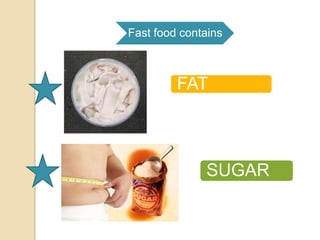 Fast food contains

FAT

SUGAR

 