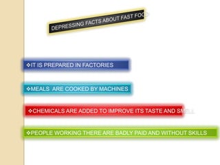 IT IS PREPARED IN FACTORIES

MEALS ARE COOKED BY MACHINES

CHEMICALS ARE ADDED TO IMPROVE ITS TASTE AND SMELL

PEOPLE WORKING THERE ARE BADLY PAID AND WITHOUT SKILLS

 