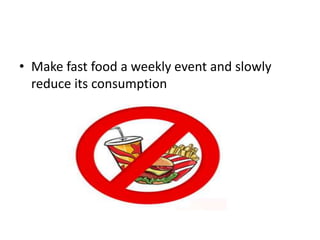 • Make fast food a weekly event and slowly
reduce its consumption
 