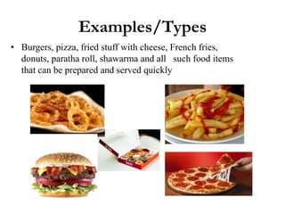 Examples/Types
• Burgers, pizza, fried stuff with cheese, French fries,
donuts, paratha roll, shawarma and all such food items
that can be prepared and served quickly
 