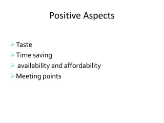 Positive Aspects
Taste
Time saving
 availability and affordability
Meeting points
 