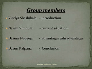 Vindya Shashikala - Introduction
Navim Vimdula - current situation
Dasuni Nadeeja - advantages &disadvantages
Dasun Kalpana - Conclusion
Fast food -diploma in English
 