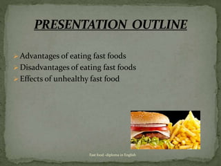  Advantages of eating fast foods
 Disadvantages of eating fast foods
 Effects of unhealthy fast food
Fast food -diploma in English
 