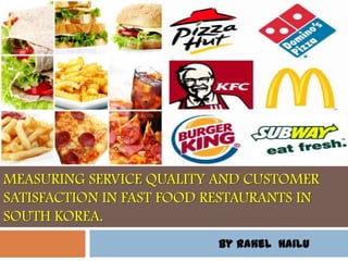 FAST FOOD RESTAURANTS IN KOREA. MEASURING
MEASURING SERVICE QUALITY AND CUSTOMER
SATISFACTION IN FAST FOOD RESTAURANTS IN
SOUTH KOREA.
By Rahel Hailu
 