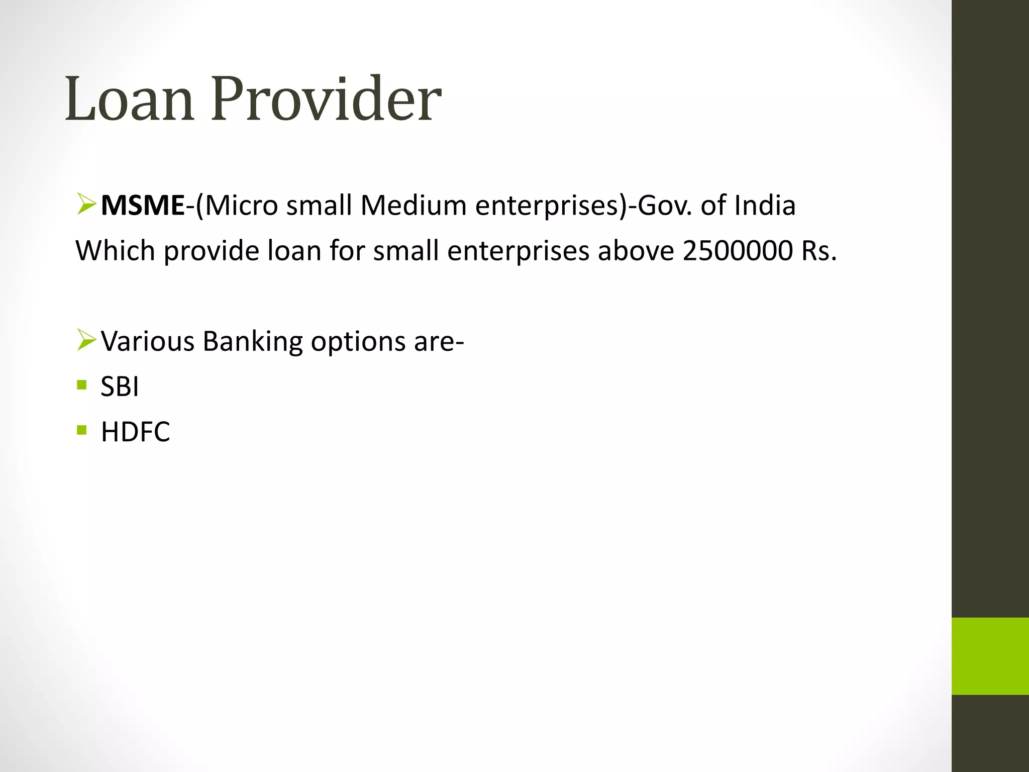 Loan Provider
MSME-(Micro small Medium enterprises)-Gov. of India
Which provide loan for small enterprises above 2500000 Rs.
Various Banking options are-
 SBI
 HDFC
 