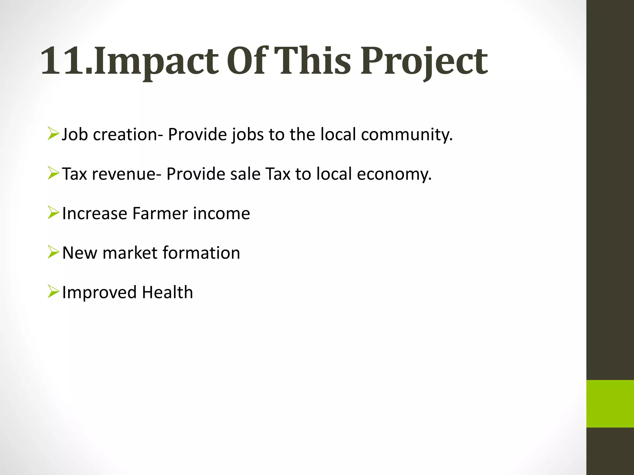 11.Impact Of This Project
Job creation- Provide jobs to the local community.
Tax revenue- Provide sale Tax to local economy.
Increase Farmer income
New market formation
Improved Health
 