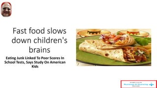 Fast food slows
down children's
brains
Eating Junk Linked To Poor Scores In
School Tests, Says Study On American
Kids
 