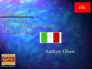 McDonald’s  Burger King  Nucci’s Italian Restaurant; A Comparison: Andrew Olsen 