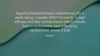 Hypofractionated breast radiotherapy for 1
week versus 3 weeks (FAST-Forward): 5-year
efficacy and late normal tissue effects results
from a multicentre, non-inferiority,
randomised, phase 3 trial
Kiron G
 