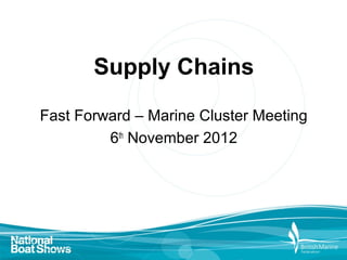 Supply Chains

Fast Forward – Marine Cluster Meeting
         6th November 2012
 