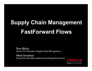 Supply Chain Management
      FastForward Flows

 Don Klaiss
 Senior Vice President, Supply Chain Management

 Mark Israelsen
 Group Vice President, Global Consulting Service Lines
 