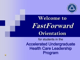 Welcome toFastForwardOrientation for students in the Accelerated Undergraduate Health Care Leadership Program 