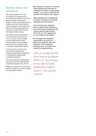 With almost three-quarters of business
Wanted: Action and                        leaders believing that they need to
confidence                                accelerate their efforts in high-growth
                                          markets, it is critical to understand the
Even while companies feel they            dynamics that constrain their progress.
are missing out on opportunities,
uncertainty may lead them to hesitate     Many companies may not appreciate
about investing in high-growth            the degree of change in the business
markets. In fact, many companies have     landscape since the downturn.
healthy cash reserves that could be
used for expansion. Cash holdings for     On the demand side, companies
American nonfinancial companies in        have not adjusted their methods to
June 2011 exceeded US$1.9 trillion,       locate and measure demand and fully
the highest in half a century.4           evaluate potential opportunities:
                                          their tools are often inappropriate,
The volatile economic environment         or even outdated and irrelevant.
drives uncertainty and hesitation,
but our research uncovers deeper          On the supply side, companies
concerns. We found that many              underestimate the diversity of
business leaders are not confident        players and capabilities they will
about their own company’s ability         encounter in the competitive
to succeed in high-growth markets.        landscape. Next, we explore these
                                          demand and supply dynamics.
• 40 percent do not believe that
their company possesses the
strategic and operational capabilities    73% of companies feel
to fully grasp the opportunities
in emerging economies.                    they need to accelerate
• The same proportion acknowledge
that they do not fully understand the
                                          efforts or may already
competitive dynamics they will face.      be too late to build
• Nearly one-third do not even believe
that their company has a clear strategy
                                          satisfactory market
for high-growth markets.                  share in high-growth
                                          markets.




11
 