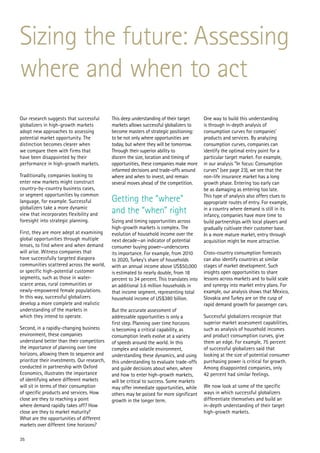 Sizing the future: Assessing
where and when to act
Our research suggests that successful         This deep understanding of their target       One way to build this understanding
globalizers in high-growth markets            markets allows successful globalizers to      is through in-depth analysis of
adopt new approaches to assessing             become masters of strategic positioning:      consumption curves for companies’
potential market opportunity. The             to be not only where opportunities are        products and services. By analyzing
distinction becomes clearer when              today, but where they will be tomorrow.       consumption curves, companies can
we compare them with firms that               Through their superior ability to             identify the optimal entry point for a
have been disappointed by their               discern the size, location and timing of      particular target market. For example,
performance in high-growth markets.           opportunities, these companies make more      in our analysis “In focus: Consumption
                                              informed decisions and trade-offs around      curves” (see page 23), we see that the
Traditionally, companies looking to           where and when to invest, and remain          non-life insurance market has a long
enter new markets might construct             several moves ahead of the competition.       growth phase. Entering too early can
country-by-country business cases,                                                          be as damaging as entering too late.
or segment opportunities by common                                                          This type of analysis also offers clues to
language, for example. Successful             Getting the “where”                           appropriate routes of entry. For example,
globalizers take a more dynamic
view that incorporates flexibility and        and the “when” right                          in a country where demand is still in its
                                                                                            infancy, companies have more time to
foresight into strategic planning.            Sizing and timing opportunities across        build partnerships with local players and
                                              high-growth markets is complex. The           gradually cultivate their customer base.
First, they are more adept at examining       evolution of household income over the        In a more mature market, entry through
global opportunities through multiple         next decade—an indicator of potential         acquisition might be more attractive.
lenses, to find where and when demand         consumer buying power—underscores
will arise. Witness companies that            its importance. For example, from 2010        Cross-country consumption forecasts
have successfully targeted diaspora           to 2020, Turkey’s share of households         can also identify countries at similar
communities scattered across the world,       with an annual income above US$50,000         stages of market development. Such
or specific high-potential customer           is estimated to nearly double, from 18        insights open opportunities to share
segments, such as those in water-             percent to 34 percent. This translates into   lessons across markets and to build scale
scarce areas, rural communities or            an additional 3.6 million households in       and synergy into market entry plans. For
newly-empowered female populations.           that income segment, representing total       example, our analysis shows that Mexico,
In this way, successful globalizers           household income of US$380 billion.           Slovakia and Turkey are on the cusp of
develop a more complete and realistic                                                       rapid demand growth for passenger cars.
understanding of the markets in               But the accurate assessment of
which they intend to operate.                 addressable opportunities is only a           Successful globalizers recognize that
                                              first step. Planning over time horizons       superior market assessment capabilities,
Second, in a rapidly-changing business        is becoming a critical capability, as         such as analysis of household incomes
environment, these companies                  consumption levels evolve at a variety        and product consumption curves, give
understand better than their competitors      of speeds around the world. In this           them an edge. For example, 75 percent
the importance of planning over time          complex and volatile environment,             of successful globalizers said that
horizons, allowing them to sequence and       understanding these dynamics, and using       looking at the size of potential consumer
prioritize their investments. Our research,   this understanding to evaluate trade-offs     purchasing power is critical for growth.
conducted in partnership with Oxford          and guide decisions about when, where         Among disappointed companies, only
Economics, illustrates the importance         and how to enter high-growth markets,         42 percent had similar feelings.
of identifying where different markets        will be critical to success. Some markets
will sit in terms of their consumption        may offer immediate opportunities, while      We now look at some of the specific
of specific products and services. How        others may be poised for more significant     ways in which successful globalizers
close are they to reaching a point            growth in the longer term.                    differentiate themselves and build an
where demand rapidly takes off? How                                                         in-depth understanding of their target
close are they to market maturity?                                                          high-growth markets.
What are the opportunities of different
markets over different time horizons?

35
 